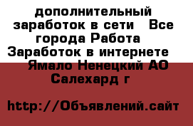дополнительный заработок в сети - Все города Работа » Заработок в интернете   . Ямало-Ненецкий АО,Салехард г.